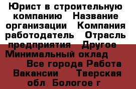 Юрист в строительную компанию › Название организации ­ Компания-работодатель › Отрасль предприятия ­ Другое › Минимальный оклад ­ 30 000 - Все города Работа » Вакансии   . Тверская обл.,Бологое г.